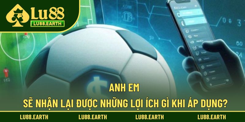 Anh em sẽ nhận lại được những lợi ích gì khi áp dụng?