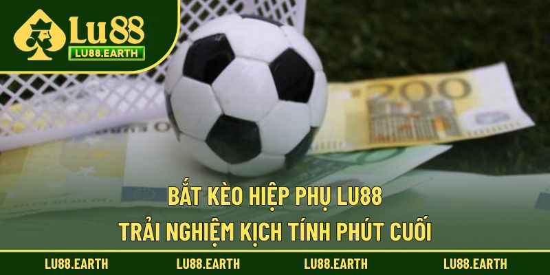 Bắt Kèo Hiệp Phụ Lu88 – Chiến Lược Soi Kèo Bóng Đá