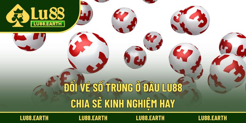 Đổi Vé Số Trúng Ở Đâu - Đảm Bảo Hợp Pháp & An Toàn