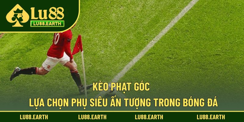 Kèo Phạt Góc - Đặt Cược Thú Vị Cho Trận Cầu Nảy Lửa