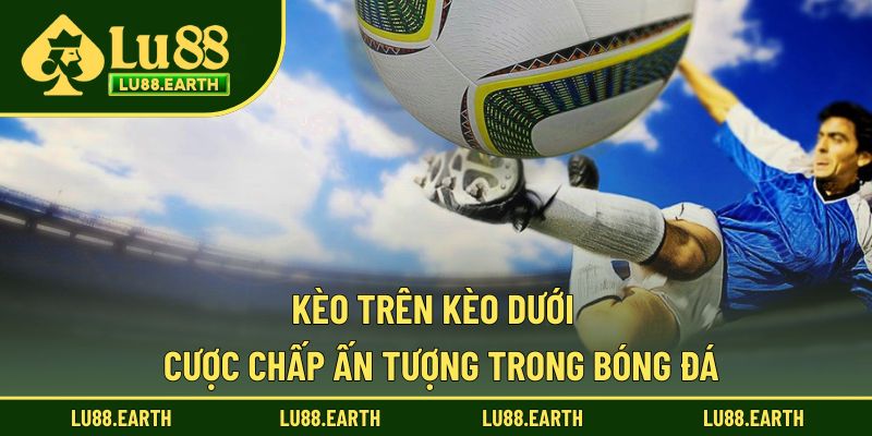 Kèo Trên Kèo Dưới - Làm Đồng Đều Sự Chênh Lệch Bóng Đá
