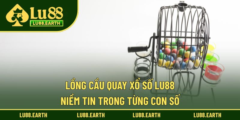 Lồng Cầu Quay Xổ Số Lu88 – Luôn Công Bằng, Minh Bạch