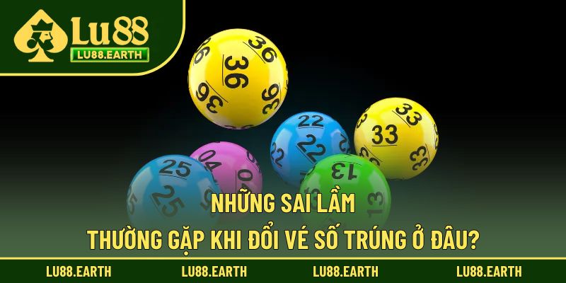 Đổi vé số trúng ở đâu và cần chú ý những sai lầm nào?