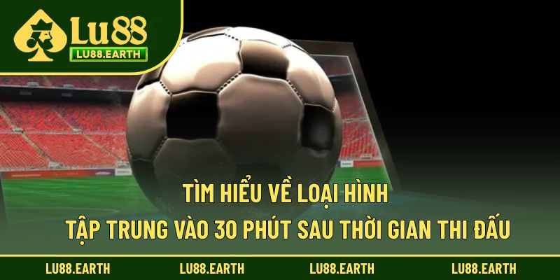 Tìm hiểu về loại hình tập trung vào 30 phút sau thời gian thi đấu